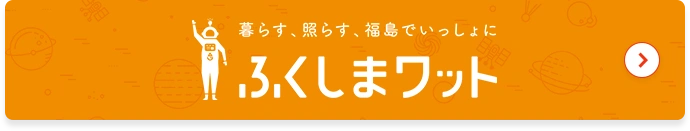 暮らす、照らす、福島で一緒に ふくしまワット